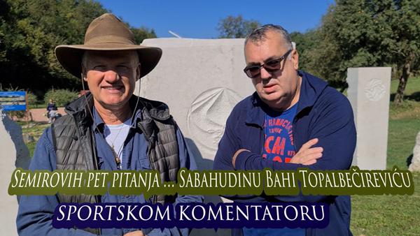 Semirovih pet pitanja sportskom komentatoru Sabahudinu Bahi Topalbečireviću
